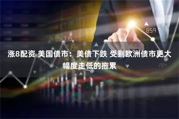 涨8配资 美国债市：美债下跌 受到欧洲债市更大幅度走低的拖累