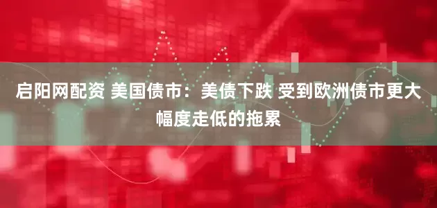 启阳网配资 美国债市：美债下跌 受到欧洲债市更大幅度走低的拖累