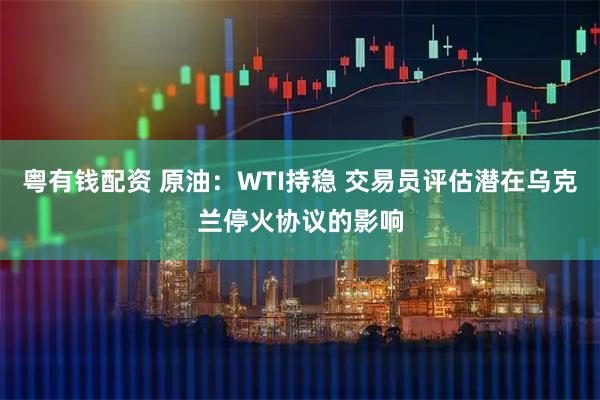 粤有钱配资 原油：WTI持稳 交易员评估潜在乌克兰停火协议的影响