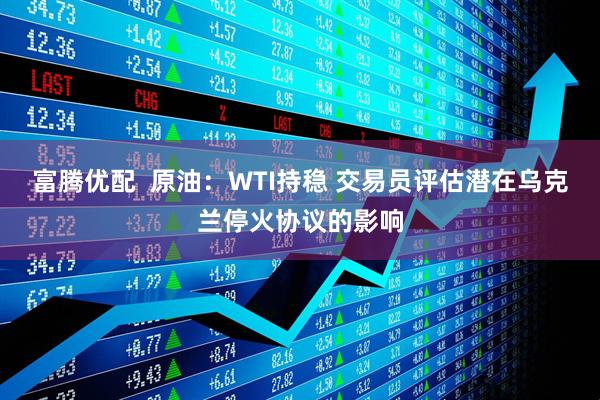 富腾优配  原油：WTI持稳 交易员评估潜在乌克兰停火协议的影响