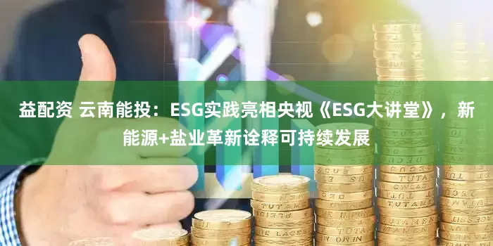 益配资 云南能投：ESG实践亮相央视《ESG大讲堂》，新能源+盐业革新诠释可持续发展