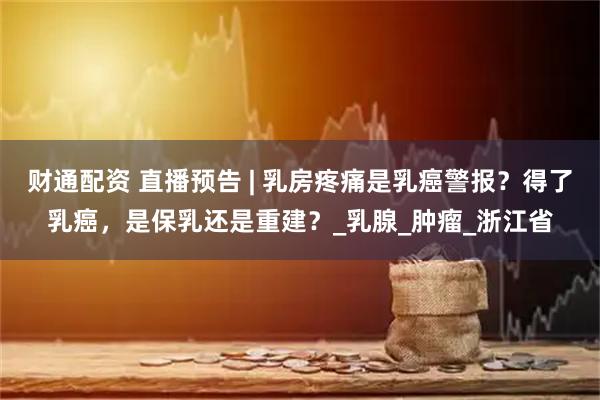 财通配资 直播预告 | 乳房疼痛是乳癌警报？得了乳癌，是保乳还是重建？_乳腺_肿瘤_浙江省