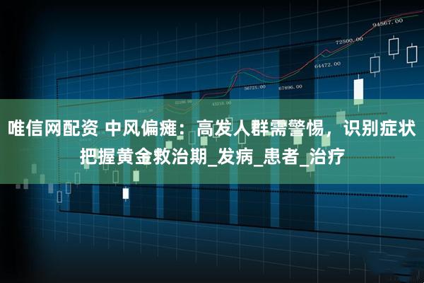 唯信网配资 中风偏瘫：高发人群需警惕，识别症状把握黄金救治期_发病_患者_治疗