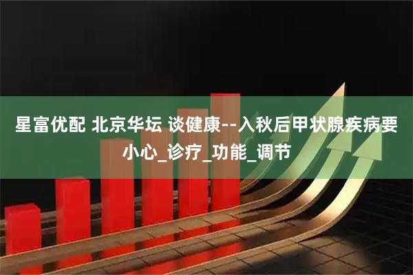 星富优配 北京华坛 谈健康--入秋后甲状腺疾病要小心_诊疗_功能_调节
