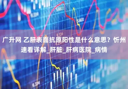 广升网 乙肝表面抗原阳性是什么意思？忻州速看详解_肝脏_肝病医院_病情