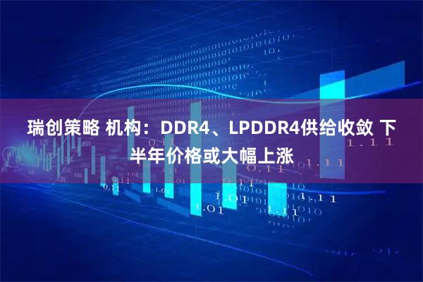 瑞创策略 机构：DDR4、LPDDR4供给收敛 下半年价格或大幅上涨