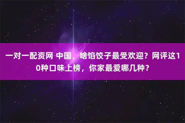 一对一配资网 中国，啥馅饺子最受欢迎？网评这10种口味上榜，你家最爱哪几种？