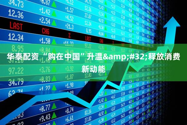 华泰配资 “购在中国”升温&#32;释放消费新动能