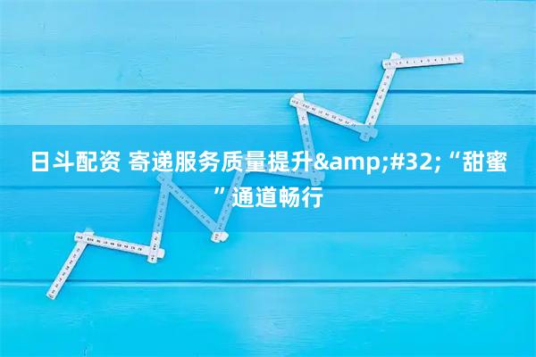 日斗配资 寄递服务质量提升&#32;“甜蜜”通道畅行