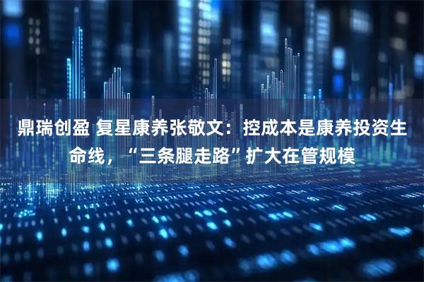 鼎瑞创盈 复星康养张敬文：控成本是康养投资生命线，“三条腿走路”扩大在管规模