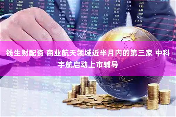 钱生财配资 商业航天领域近半月内的第三家 中科宇航启动上市辅导