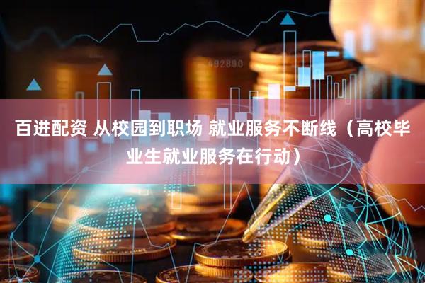 百进配资 从校园到职场 就业服务不断线（高校毕业生就业服务在行动）