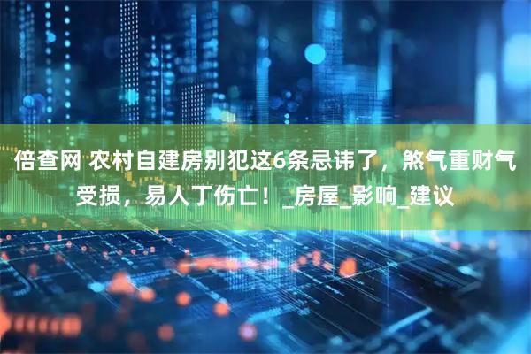 倍查网 农村自建房别犯这6条忌讳了，煞气重财气受损，易人丁伤亡！_房屋_影响_建议