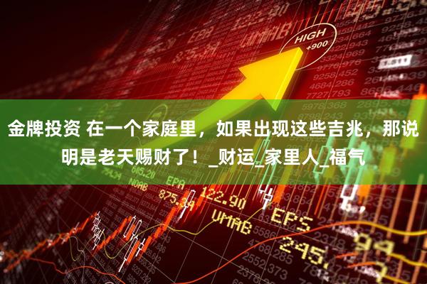 金牌投资 在一个家庭里，如果出现这些吉兆，那说明是老天赐财了！_财运_家里人_福气