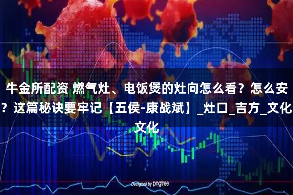牛金所配资 燃气灶、电饭煲的灶向怎么看？怎么安？这篇秘诀要牢记【五侯-康战斌】_灶口_吉方_文化