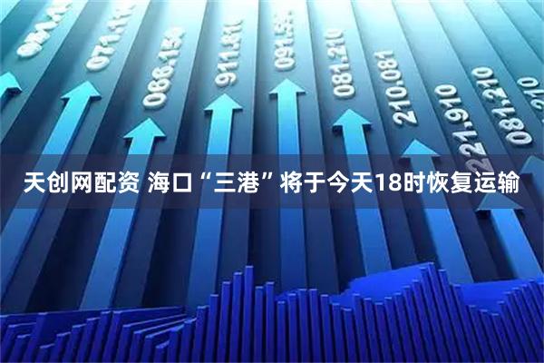 天创网配资 海口“三港”将于今天18时恢复运输