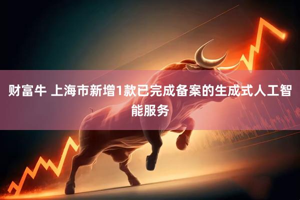 财富牛 上海市新增1款已完成备案的生成式人工智能服务