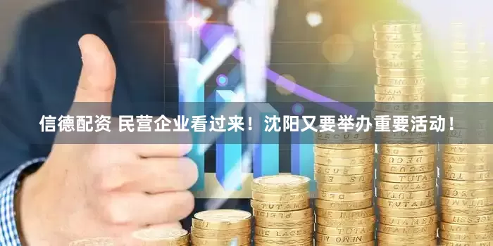 信德配资 民营企业看过来！沈阳又要举办重要活动！