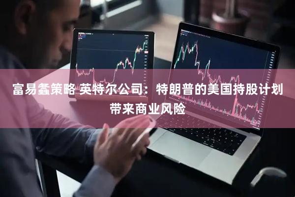 富易螽策略 英特尔公司：特朗普的美国持股计划带来商业风险