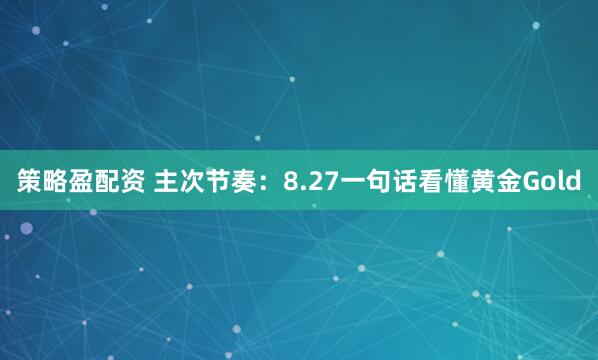 策略盈配资 主次节奏：8.27一句话看懂黄金Gold
