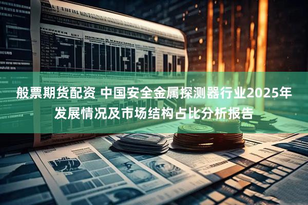 般票期货配资 中国安全金属探测器行业2025年发展情况及市场结构占比分析报告