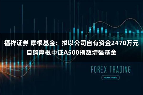 福祥证券 摩根基金：拟以公司自有资金2470万元自购摩根中证A500指数增强基金