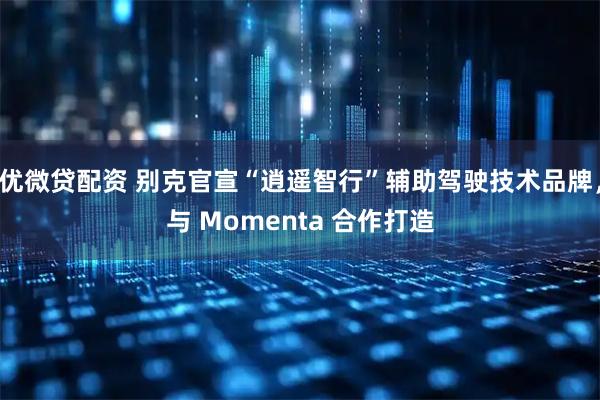 优微贷配资 别克官宣“逍遥智行”辅助驾驶技术品牌，与 Momenta 合作打造