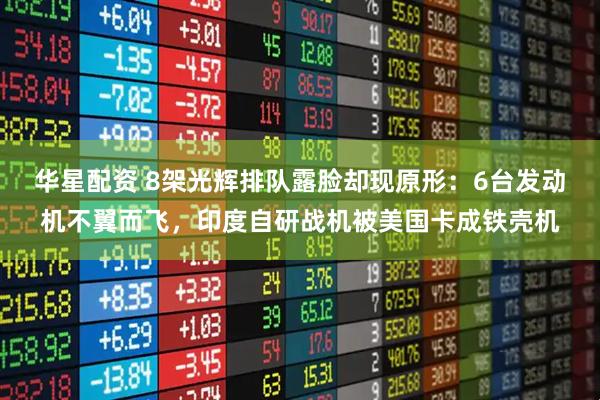 华星配资 8架光辉排队露脸却现原形：6台发动机不翼而飞，印度自研战机被美国卡成铁壳机