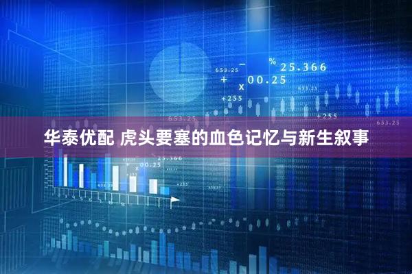 华泰优配 虎头要塞的血色记忆与新生叙事