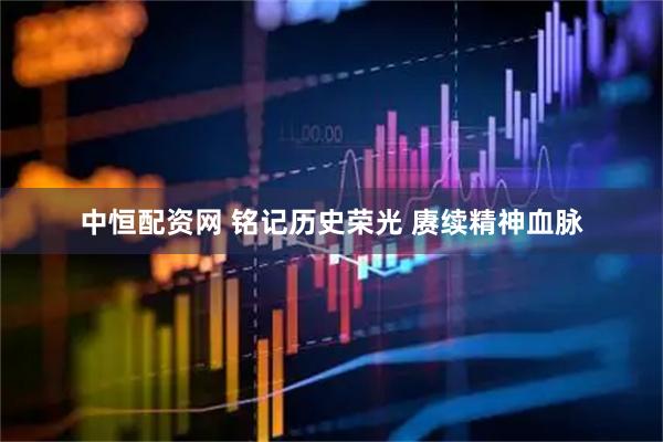 中恒配资网 铭记历史荣光 赓续精神血脉