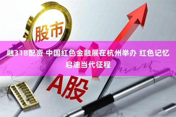融318配资 中国红色金融展在杭州举办 红色记忆启迪当代征程