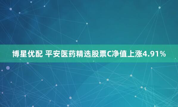 博星优配 平安医药精选股票C净值上涨4.91%