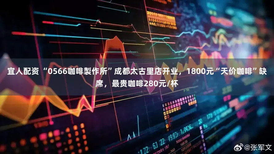 宜人配资 “0566咖啡製作所”成都太古里店开业，1800元“天价咖啡”缺席，最贵咖啡280元/杯