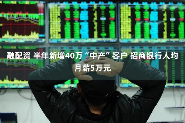 融配资 半年新增40万“中产”客户 招商银行人均月薪5万元