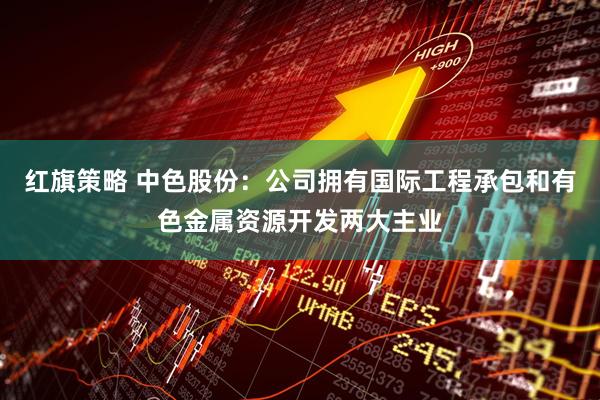 红旗策略 中色股份：公司拥有国际工程承包和有色金属资源开发两大主业