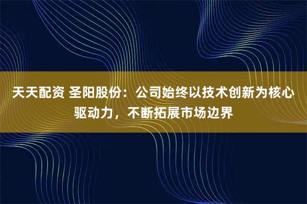 天天配资 圣阳股份：公司始终以技术创新为核心驱动力，不断拓展市场边界