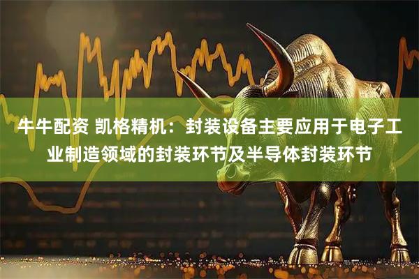 牛牛配资 凯格精机：封装设备主要应用于电子工业制造领域的封装环节及半导体封装环节