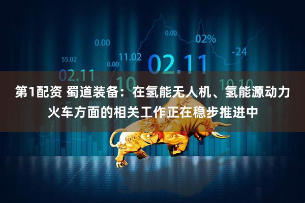 第1配资 蜀道装备：在氢能无人机、氢能源动力火车方面的相关工作正在稳步推进中