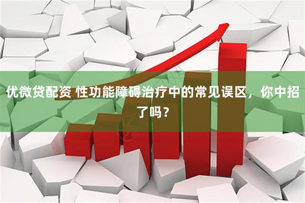 优微贷配资 性功能障碍治疗中的常见误区，你中招了吗？