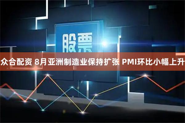 众合配资 8月亚洲制造业保持扩张 PMI环比小幅上升