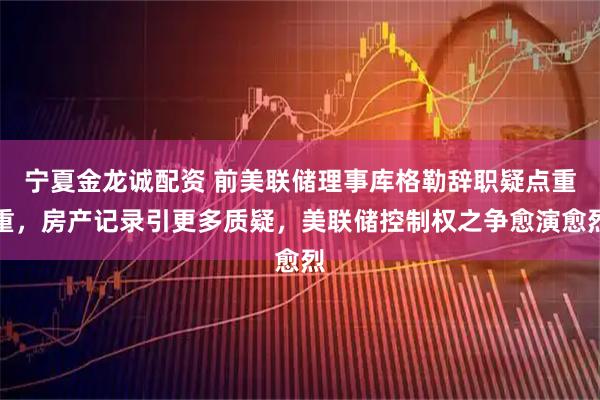 宁夏金龙诚配资 前美联储理事库格勒辞职疑点重重，房产记录引更多质疑，美联储控制权之争愈演愈烈