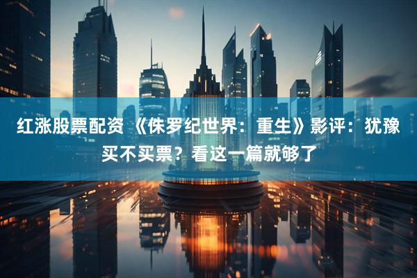 红涨股票配资 《侏罗纪世界：重生》影评：犹豫买不买票？看这一篇就够了