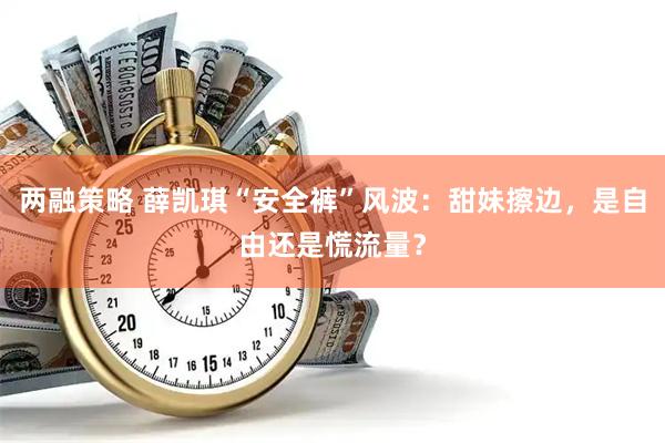 两融策略 薛凯琪“安全裤”风波：甜妹擦边，是自由还是慌流量？