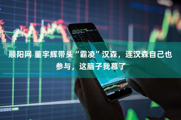 顺阳网 董宇辉带头“霸凌”汉森，连汉森自己也参与，这脑子我慕了