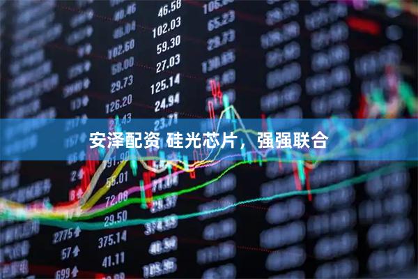 安泽配资 硅光芯片，强强联合