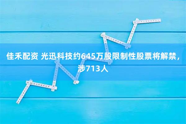 佳禾配资 光迅科技约645万股限制性股票将解禁,涉713人