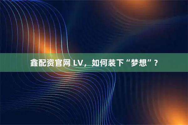 鑫配资官网 LV,如何装下“梦想”?