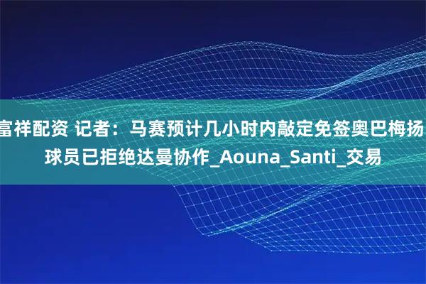 富祥配资 记者：马赛预计几小时内敲定免签奥巴梅扬，球员已拒绝达曼协作_Aouna_Santi_交易