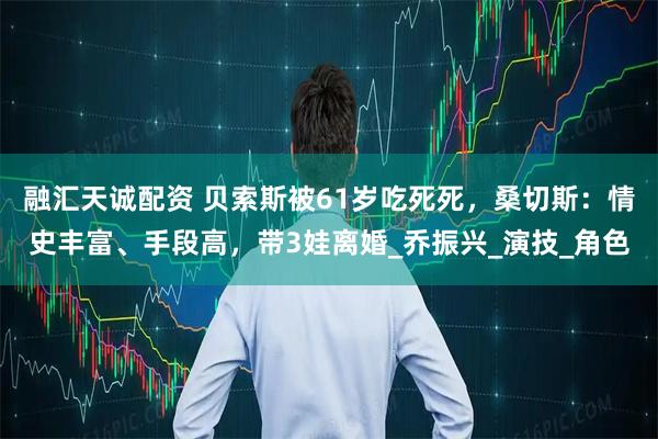 融汇天诚配资 贝索斯被61岁吃死死,桑切斯:情史丰富、手段高,带3娃离婚_乔振兴_演技_角色