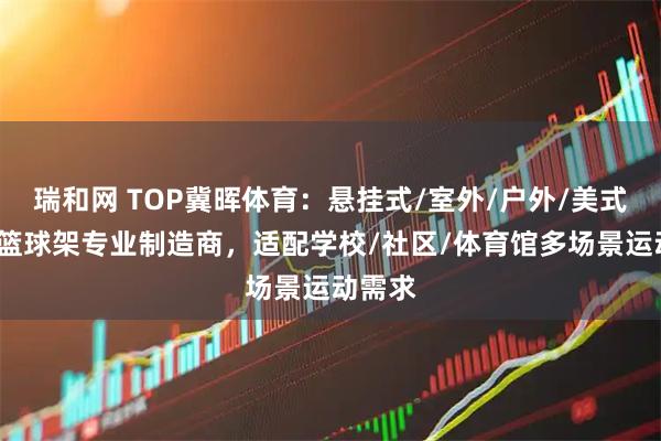 瑞和网 TOP冀晖体育：悬挂式/室外/户外/美式/室内篮球架专业制造商，适配学校/社区/体育馆多场景运动需求